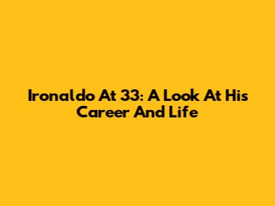 Ironaldo At 33: A Look At His Career And Life