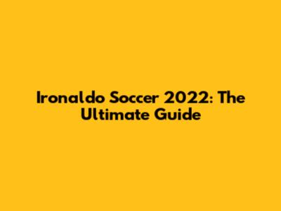 Ironaldo Soccer 2022: The Ultimate Guide