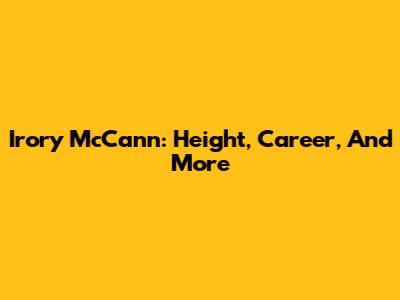 Irory McCann: Height, Career, And More