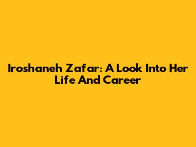 Iroshaneh Zafar: A Look Into Her Life And Career