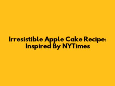 Irresistible Apple Cake Recipe: Inspired By NYTimes