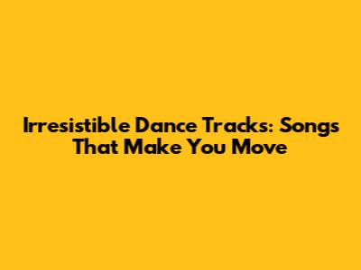 Irresistible Dance Tracks: Songs That Make You Move
