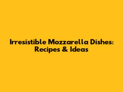 Irresistible Mozzarella Dishes: Recipes & Ideas