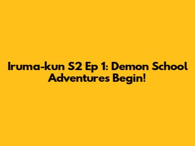 Iruma-kun S2 Ep 1: Demon School Adventures Begin!