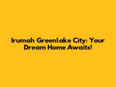 Irumah Greenlake City: Your Dream Home Awaits!