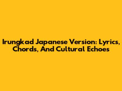 Irungkad Japanese Version: Lyrics, Chords, And Cultural Echoes
