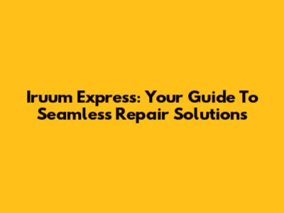 Iruum Express: Your Guide To Seamless Repair Solutions