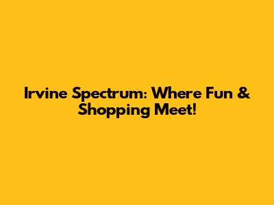 Irvine Spectrum: Where Fun & Shopping Meet!