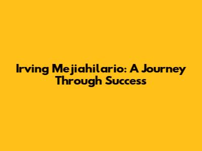 Irving Mejiahilario: A Journey Through Success