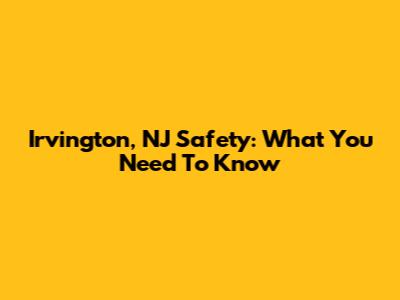 Irvington, NJ Safety: What You Need To Know