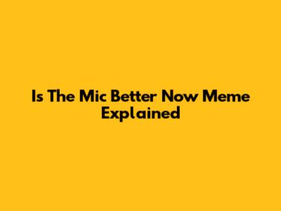 Is The Mic Better Now Meme Explained