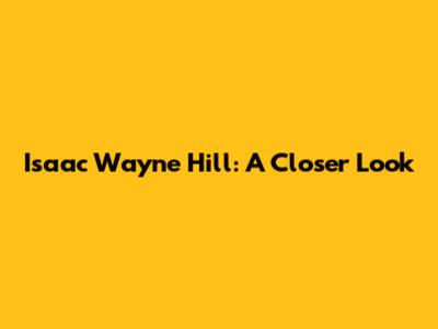 Isaac Wayne Hill: A Closer Look