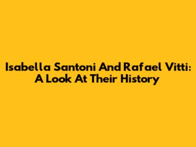 Isabella Santoni And Rafael Vitti: A Look At Their History