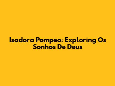Isadora Pompeo: Exploring 'Os Sonhos De Deus'