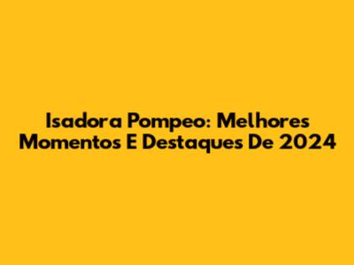 Isadora Pompeo: Melhores Momentos E Destaques De 2024