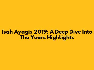 Isah Ayagi's 2019: A Deep Dive Into The Year's Highlights