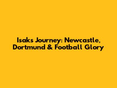 Isak's Journey: Newcastle, Dortmund & Football Glory