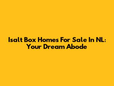 Isalt Box Homes For Sale In NL: Your Dream Abode