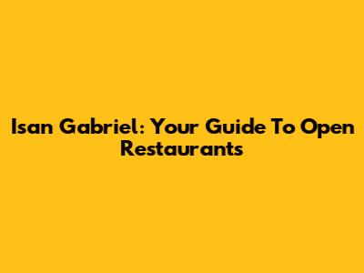 Isan Gabriel: Your Guide To Open Restaurants