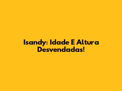 Isandy: Idade E Altura Desvendadas!
