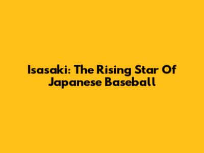Isasaki: The Rising Star Of Japanese Baseball