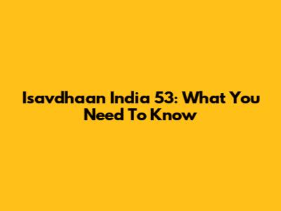 Isavdhaan India 53: What You Need To Know