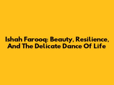 Ishah Farooq: Beauty, Resilience, And The Delicate Dance Of Life