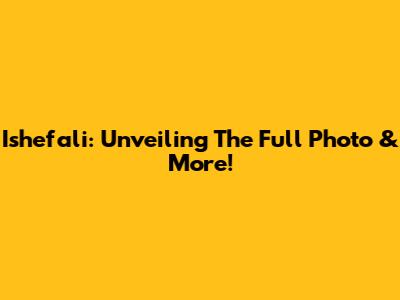 Ishefali: Unveiling The Full Photo & More!