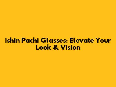 Ishin Pachi Glasses: Elevate Your Look & Vision