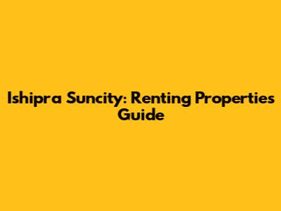Ishipra Suncity: Renting Properties Guide