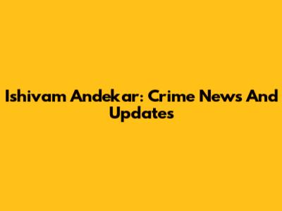 Ishivam Andekar: Crime News And Updates