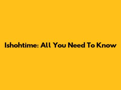 Ishohtime: All You Need To Know