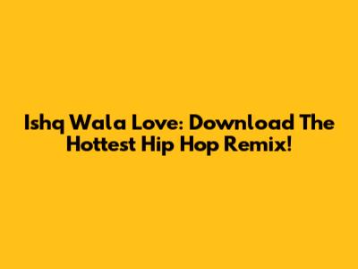 Ishq Wala Love: Download The Hottest Hip Hop Remix!