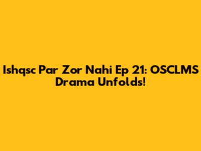 Ishqsc Par Zor Nahi Ep 21: OSCLMS Drama Unfolds!