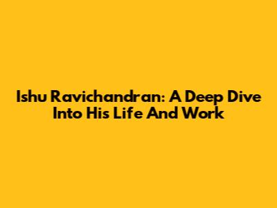 Ishu Ravichandran: A Deep Dive Into His Life And Work