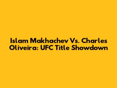 Islam Makhachev Vs. Charles Oliveira: UFC Title Showdown