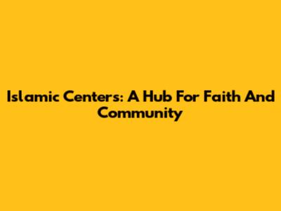 Islamic Centers: A Hub For Faith And Community