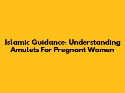 Islamic Guidance: Understanding Amulets For Pregnant Women