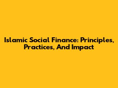 Islamic Social Finance: Principles, Practices, And Impact