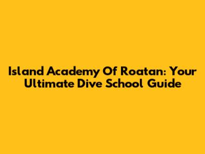 Island Academy Of Roatan: Your Ultimate Dive School Guide