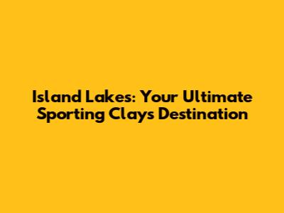Island Lakes: Your Ultimate Sporting Clays Destination