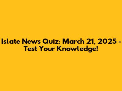 Islate News Quiz: March 21, 2025 - Test Your Knowledge!