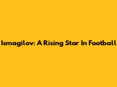 Ismagilov: A Rising Star In Football
