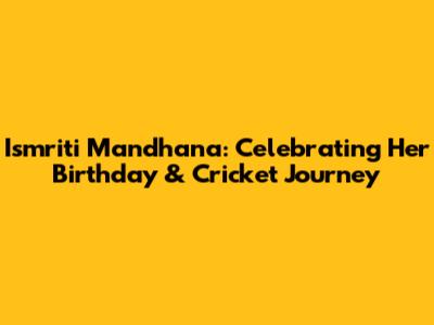 Ismriti Mandhana: Celebrating Her Birthday & Cricket Journey