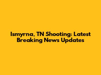 Ismyrna, TN Shooting: Latest Breaking News Updates