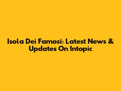 Isola Dei Famosi: Latest News & Updates On Intopic