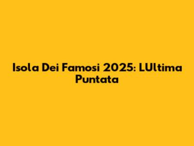 Isola Dei Famosi 2025: L'Ultima Puntata