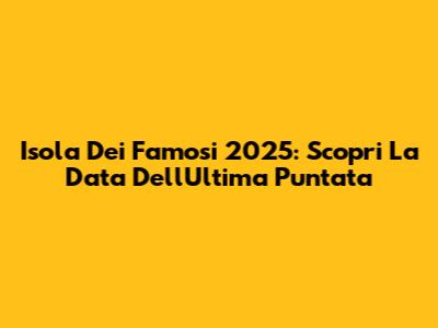 Isola Dei Famosi 2025: Scopri La Data Dell'Ultima Puntata