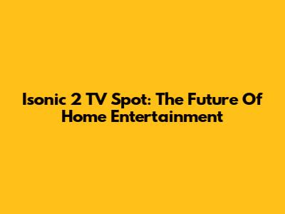Isonic 2 TV Spot: The Future Of Home Entertainment
