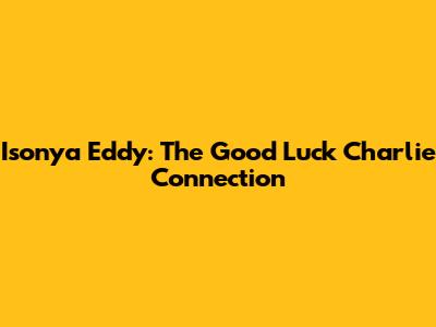 Isonya Eddy: The Good Luck Charlie Connection